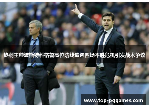 热刺主帅波斯特科格鲁高位防线遭遇四场不胜危机引发战术争议