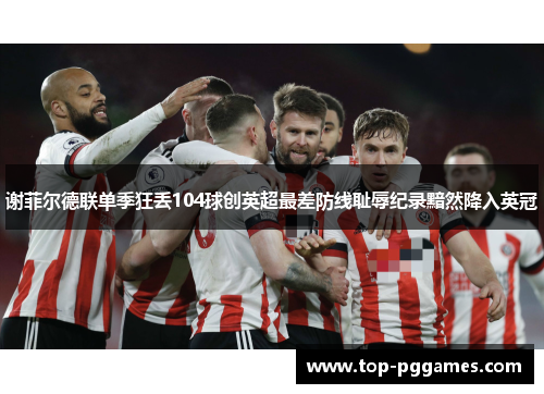 谢菲尔德联单季狂丢104球创英超最差防线耻辱纪录黯然降入英冠