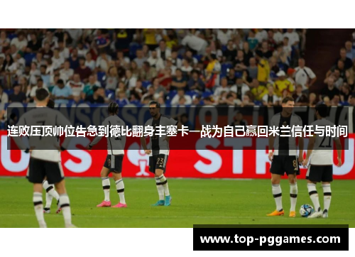 连败压顶帅位告急到德比翻身丰塞卡一战为自己赢回米兰信任与时间