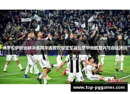 佛罗伦萨欧协联决赛两年连败饮恨亚军背后意甲劲旅复兴与命运拷问