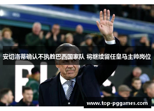 安切洛蒂确认不执教巴西国家队 将继续留任皇马主帅岗位 安切洛蒂确认不执教巴西国家队 将继续留任皇马主帅岗位
