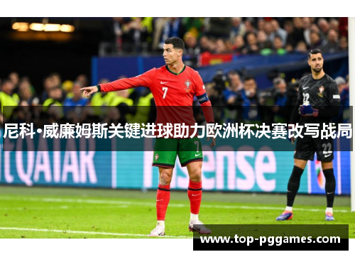 尼科·威廉姆斯关键进球助力欧洲杯决赛改写战局 尼科·威廉姆斯关键进球助力欧洲杯决赛改写战局