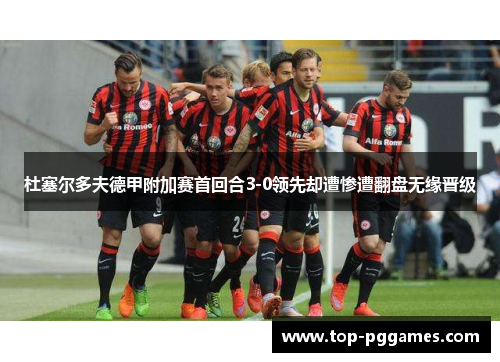 杜塞尔多夫德甲附加赛首回合3-0领先却遭惨遭翻盘无缘晋级