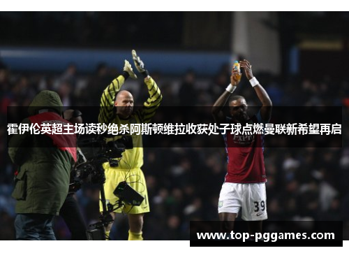霍伊伦英超主场读秒绝杀阿斯顿维拉收获处子球点燃曼联新希望再启