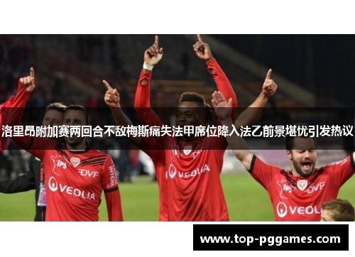 洛里昂附加赛两回合不敌梅斯痛失法甲席位降入法乙前景堪忧引发热议