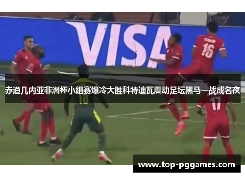 赤道几内亚非洲杯小组赛爆冷大胜科特迪瓦震动足坛黑马一战成名夜