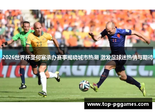 2026世界杯圣何塞承办赛事揭晓城市热潮 激发足球迷热情与期待