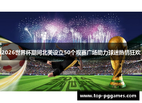 2026世界杯期间北美设立50个观赛广场助力球迷热情狂欢