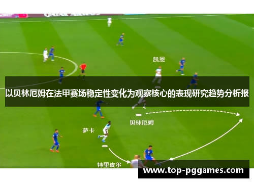 以贝林厄姆在法甲赛场稳定性变化为观察核心的表现研究趋势分析报