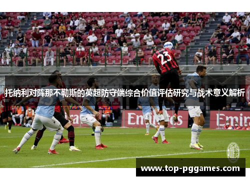 托纳利对阵那不勒斯的英超防守端综合价值评估研究与战术意义解析