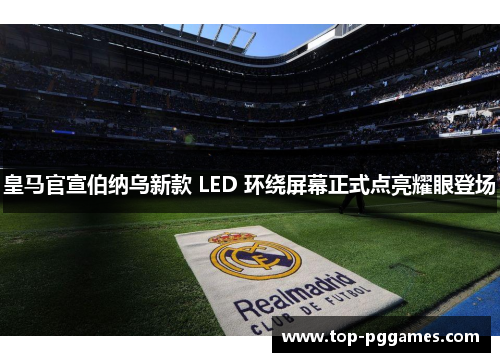 皇马官宣伯纳乌新款 LED 环绕屏幕正式点亮耀眼登场 皇马官宣伯纳乌新款 LED 环绕屏幕正式点亮耀眼登场