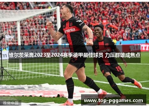 维尔茨荣膺2023至2024赛季德甲最佳球员 力压群雄成焦点