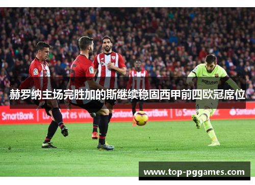 赫罗纳主场完胜加的斯继续稳固西甲前四欧冠席位 赫罗纳主场完胜加的斯继续稳固西甲前四欧冠席位