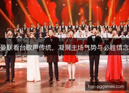 曼联看台歌声传统，凝聚主场气势与必胜信念